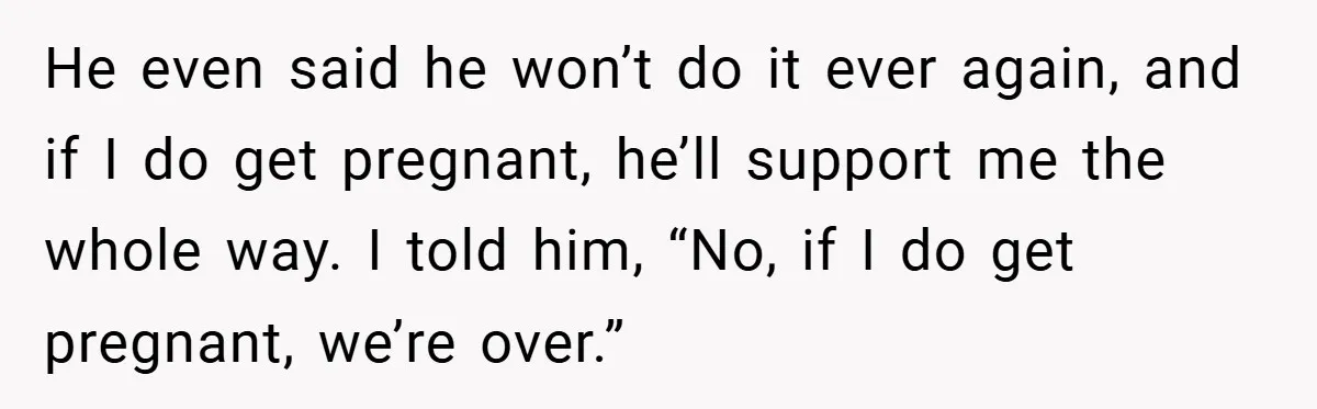 18-Year-Old Threatens to Break Up After Boyfriend Ignores Her ‘No Kids’ Boundary” He even said he won’t do it ever again, and if I do get pregnant, he’ll support me the whole way. I told him, “No, if I do get pregnant,...
