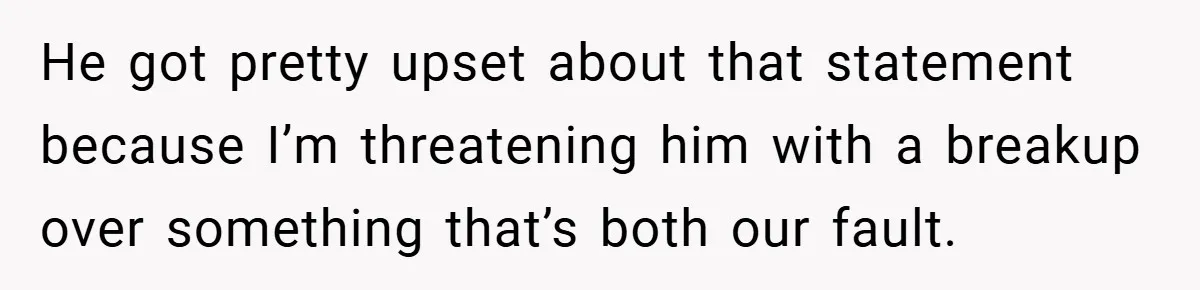 18-Year-Old Threatens to Break Up After Boyfriend Ignores Her ‘No Kids’ Boundary” He got pretty upset about that statement because I’m threatening him with a breakup over something that’s both our fault.