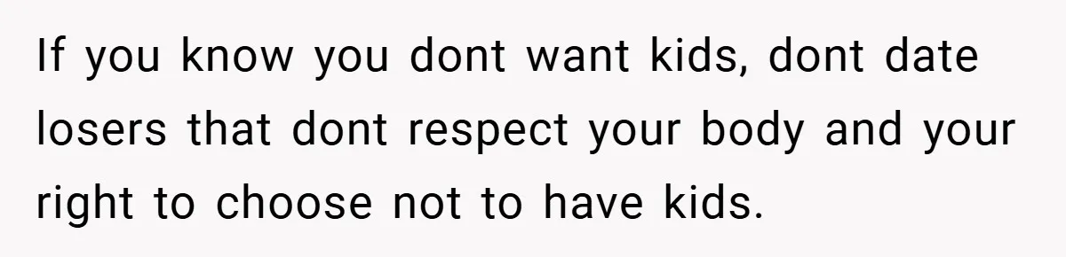 18-Year-Old Threatens to Break Up After Boyfriend Ignores Her ‘No Kids’ Boundary” If you know you dont want kids, dont date losers that dont respect your body and your right to choose not to have kids.