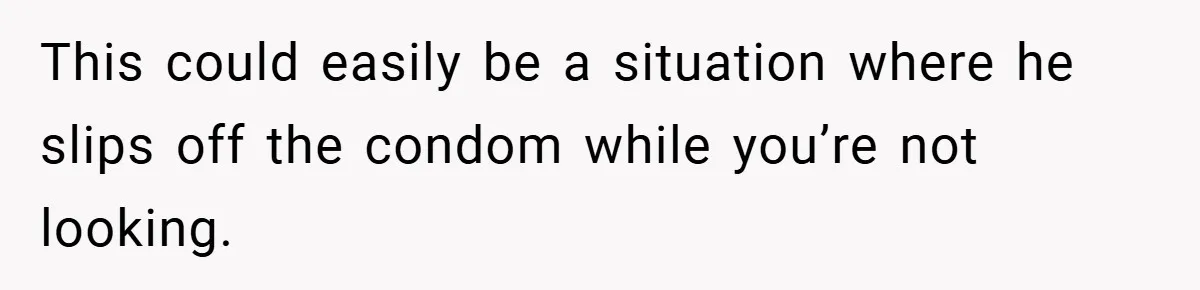 18-Year-Old Threatens to Break Up After Boyfriend Ignores Her ‘No Kids’ Boundary” This could easily be a situation where he slips off the condom while you’re not looking.