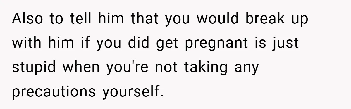 18-Year-Old Threatens to Break Up After Boyfriend Ignores Her ‘No Kids’ Boundary” Also to tell him that you would break up with him if you did get pregnant is just stupid when you're not taking any precautions yourself.