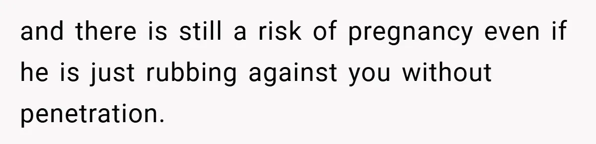 18-Year-Old Threatens to Break Up After Boyfriend Ignores Her ‘No Kids’ Boundary” and there is still a risk of pregnancy even if he is just rubbing against you without penetration.