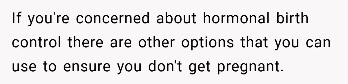 18-Year-Old Threatens to Break Up After Boyfriend Ignores Her ‘No Kids’ Boundary” If you're concerned about hormonal birth control there are other options that you can use to ensure you don't get pregnant.