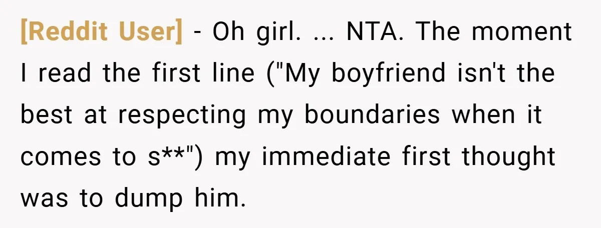 [Reddit User] − Oh girl. ... NTA. The moment I read the first line ("My boyfriend isn't the best at respecting my boundaries when it comes to s**") my immediate...