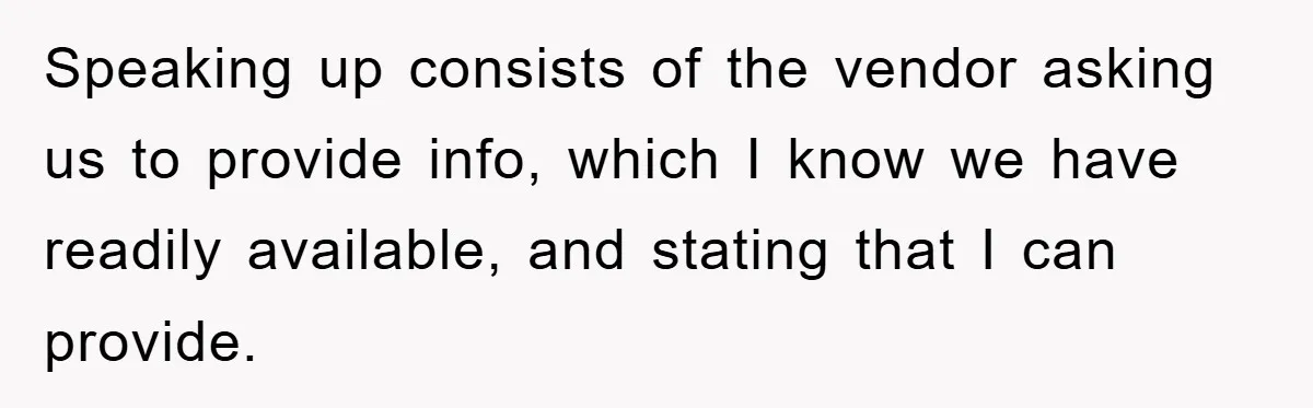 Speaking up consists of the vendor asking us to provide info, which I know we have readily available, and stating that I can provide.