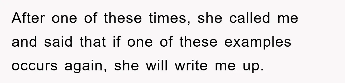 After one of these times, she called me and said that if one of these examples occurs again, she will write me up.