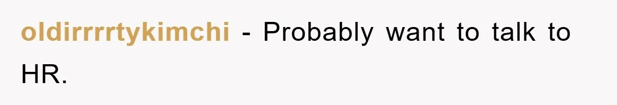 oldirrrrtykimchi − Probably want to talk to HR.