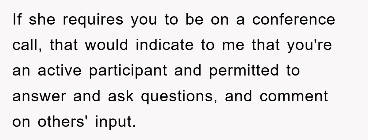 If she requires you to be on a conference call, that would indicate to me that you're an active participant and permitted to answer and ask questions, and comment on...