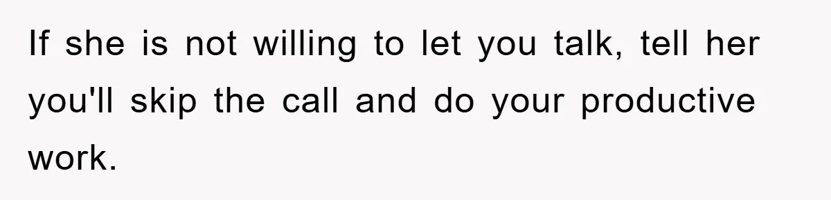 If she is not willing to let you talk, tell her you'll skip the call and do your productive work.