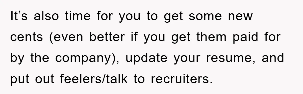It’s also time for you to get some new cents (even better if you get them paid for by the company), update your resume, and put out feelers/talk to recruiters.