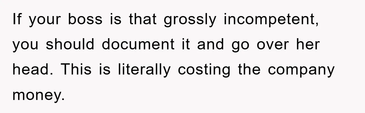 If your boss is that grossly incompetent, you should document it and go over her head. This is literally costing the company money.