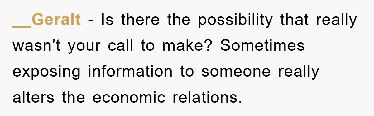 __Geralt − Is there the possibility that really wasn't your call to make? Sometimes exposing information to someone really alters the economic relations.