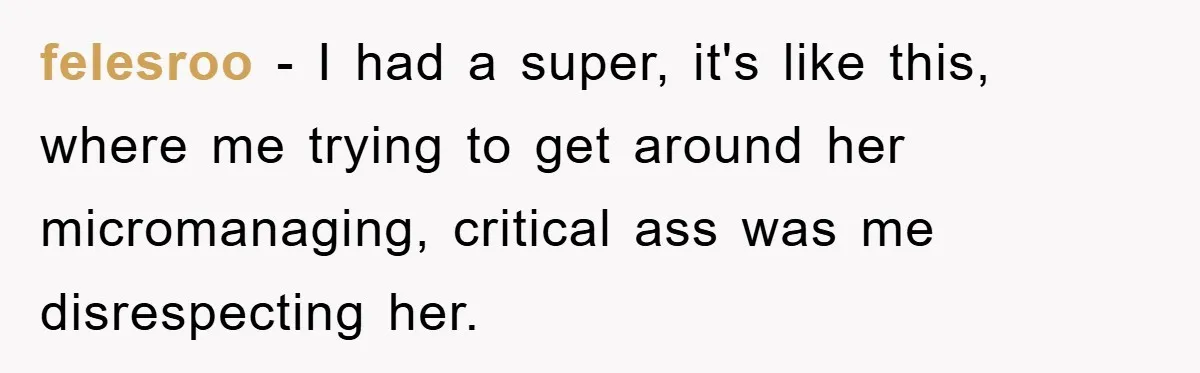 felesroo − I had a super, it's like this, where me trying to get around her micromanaging, critical ass was me disrespecting her.