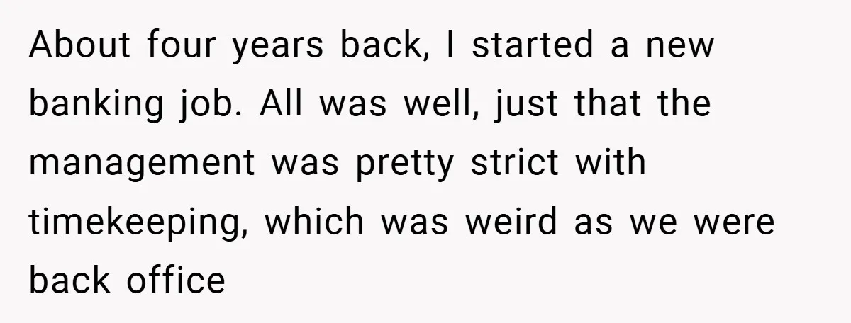 About four years back, I started a new banking job. All was well, just that the management was pretty strict with timekeeping, which was weird as we were back office