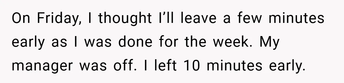 On Friday, I thought I’ll leave a few minutes early as I was done for the week. My manager was off. I left 10 minutes early.