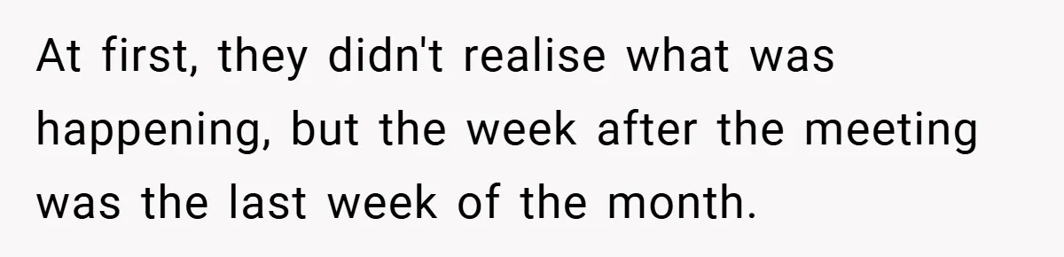 At first, they didn't realise what was happening, but the week after the meeting was the last week of the month.