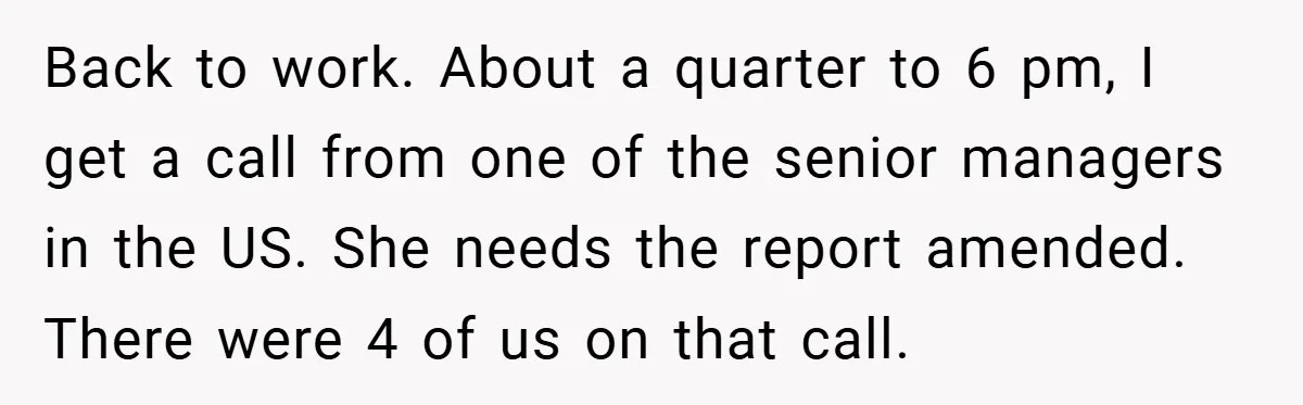 Back to work. About a quarter to 6 pm, I get a call from one of the senior managers in the US. She needs the report amended. There were 4...