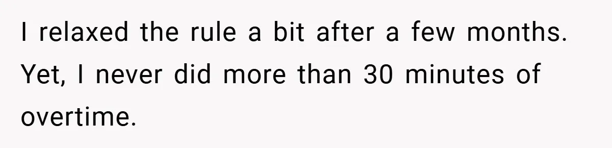 I relaxed the rule a bit after a few months. Yet, I never did more than 30 minutes of overtime.