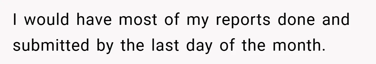 I would have most of my reports done and submitted by the last day of the month.
