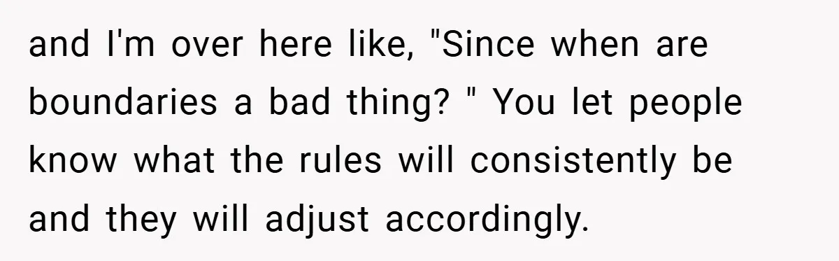 and I'm over here like, "Since when are boundaries a bad thing? " You let people know what the rules will consistently be and they will adjust accordingly.