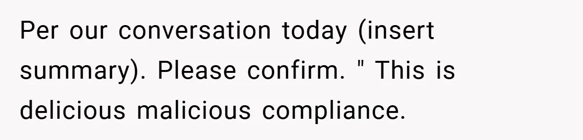 Per our conversation today (insert summary). Please confirm. " This is delicious malicious compliance.