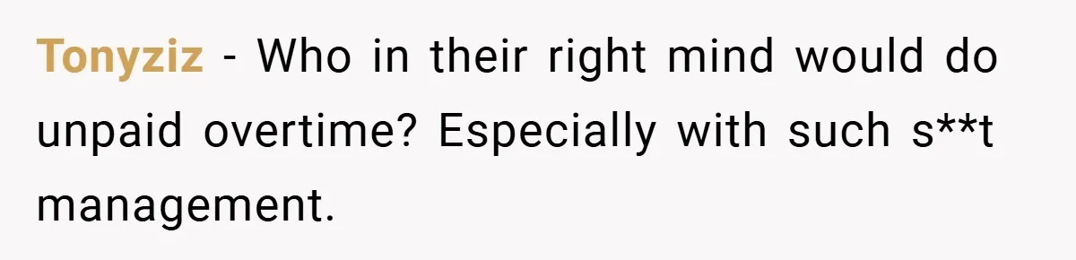 Tonyziz − Who in their right mind would do unpaid overtime? Especially with such s**t management.