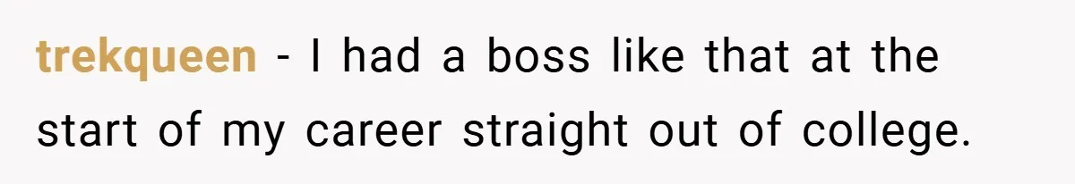 trekqueen − I had a boss like that at the start of my career straight out of college.