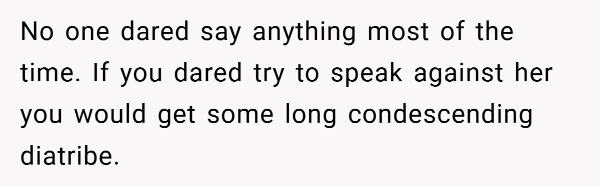No one dared say anything most of the time. If you dared try to speak against her you would get some long condescending diatribe.