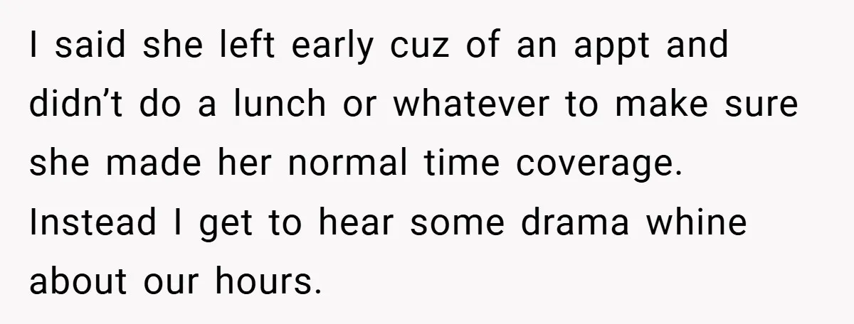 I said she left early cuz of an appt and didn’t do a lunch or whatever to make sure she made her normal time coverage. Instead I get to hear...