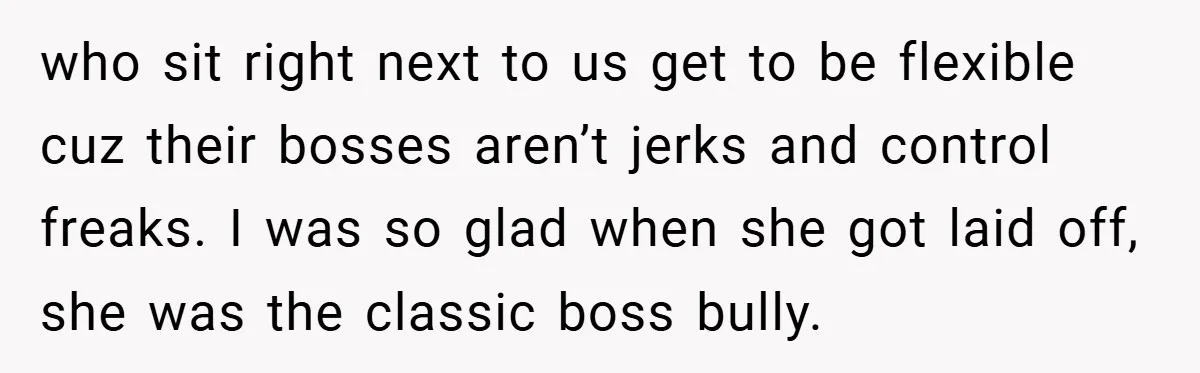who sit right next to us get to be flexible cuz their bosses aren’t jerks and control freaks. I was so glad when she got laid off, she was the...