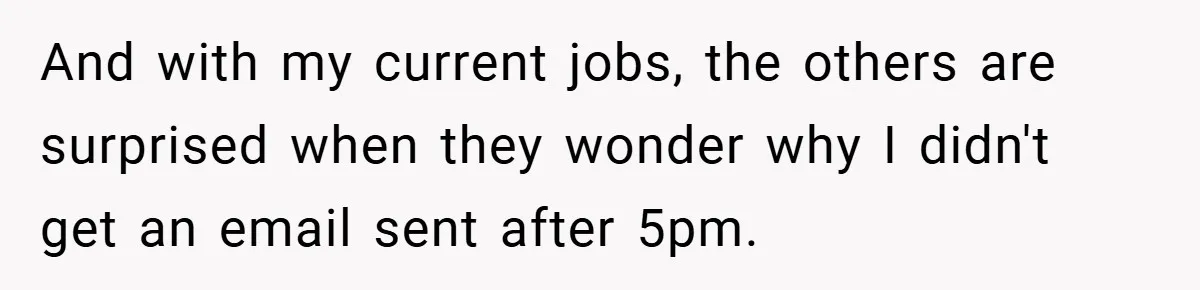 And with my current jobs, the others are surprised when they wonder why I didn't get an email sent after 5pm.