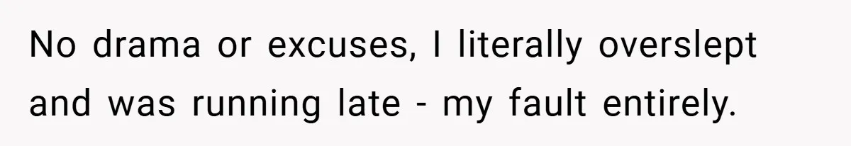 No drama or excuses, I literally overslept and was running late - my fault entirely.