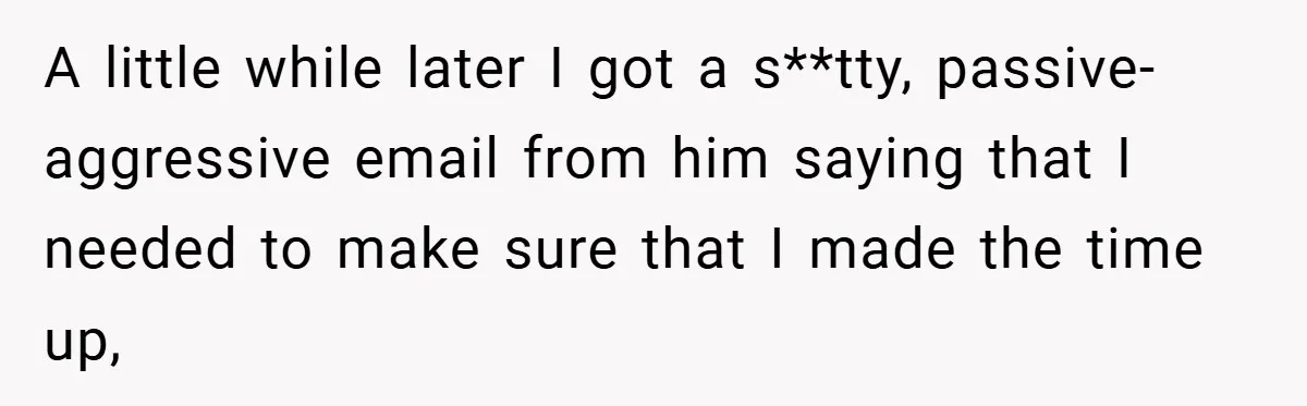 A little while later I got a s**tty, passive-aggressive email from him saying that I needed to make sure that I made the time up,