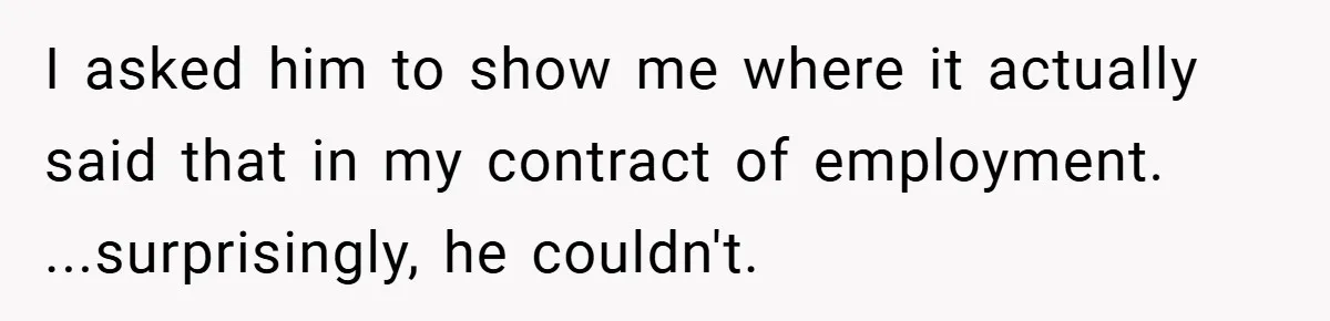 I asked him to show me where it actually said that in my contract of employment. ...surprisingly, he couldn't.