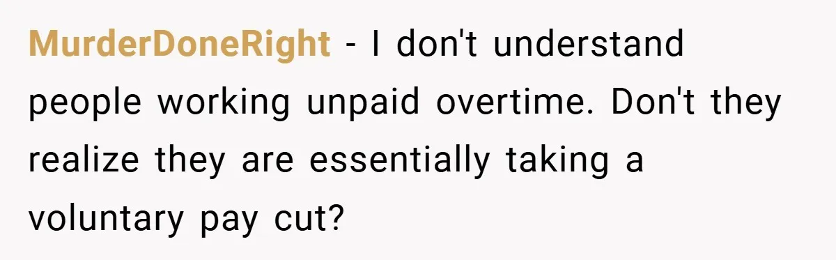 MurderDoneRight − I don't understand people working unpaid overtime. Don't they realize they are essentially taking a voluntary pay cut?