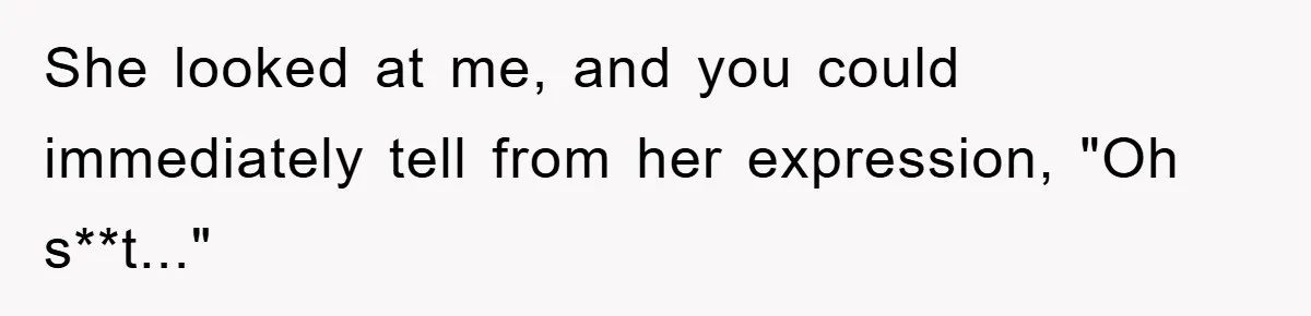 She looked at me, and you could immediately tell from her expression, "Oh s**t..."