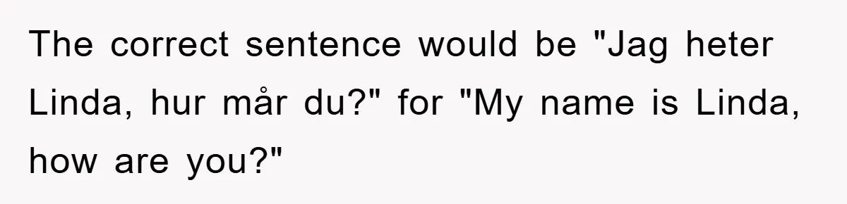 The correct sentence would be "Jag heter Linda, hur mår du?" for "My name is Linda, how are you?"