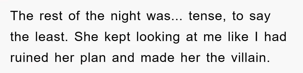 The rest of the night was... tense, to say the least. She kept looking at me like I had ruined her plan and made her the villain.