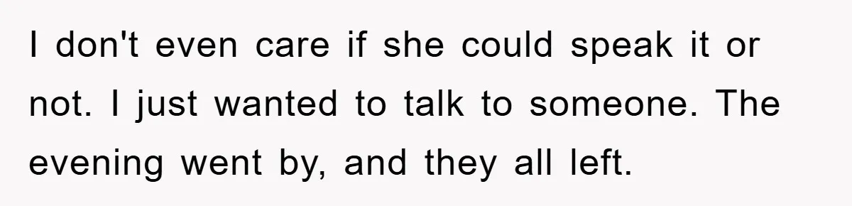 I don't even care if she could speak it or not. I just wanted to talk to someone. The evening went by, and they all left.