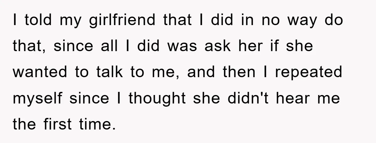 I told my girlfriend that I did in no way do that, since all I did was ask her if she wanted to talk to me, and then I repeated...