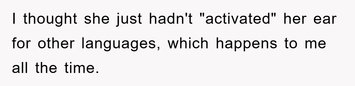 I thought she just hadn't "activated" her ear for other languages, which happens to me all the time.
