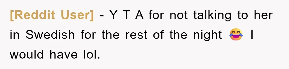 [Reddit User] − Y T A for not talking to her in Swedish for the rest of the night 😂 I would have lol.