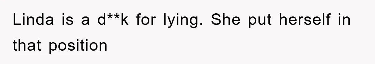 Linda is a d**k for lying. She put herself in that position