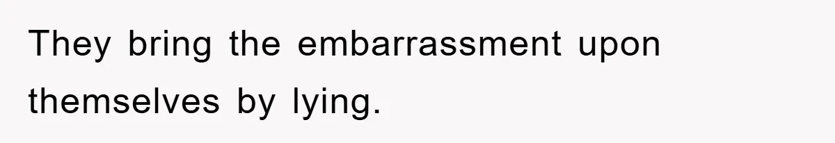 They bring the embarrassment upon themselves by lying.