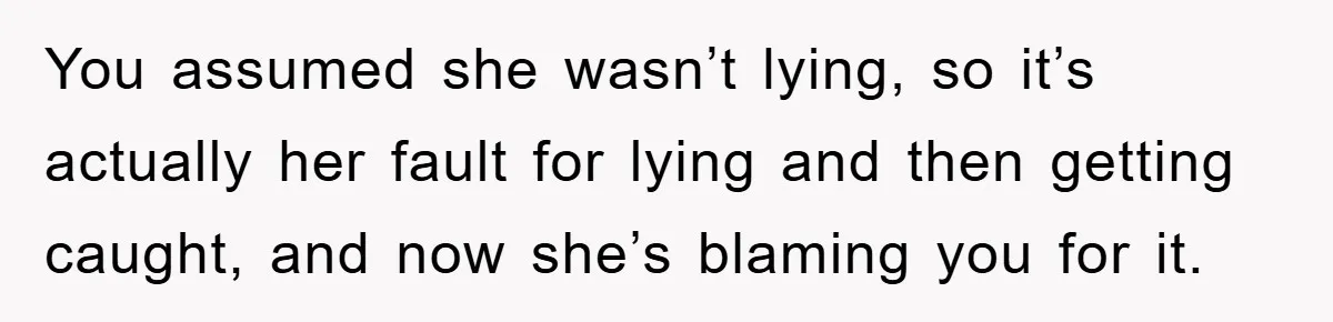 You assumed she wasn’t lying, so it’s actually her fault for lying and then getting caught, and now she’s blaming you for it.