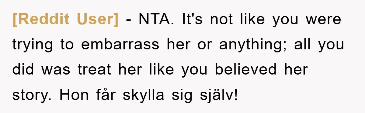 [Reddit User] − NTA. It's not like you were trying to embarrass her or anything; all you did was treat her like you believed her story. Hon får skylla sig...