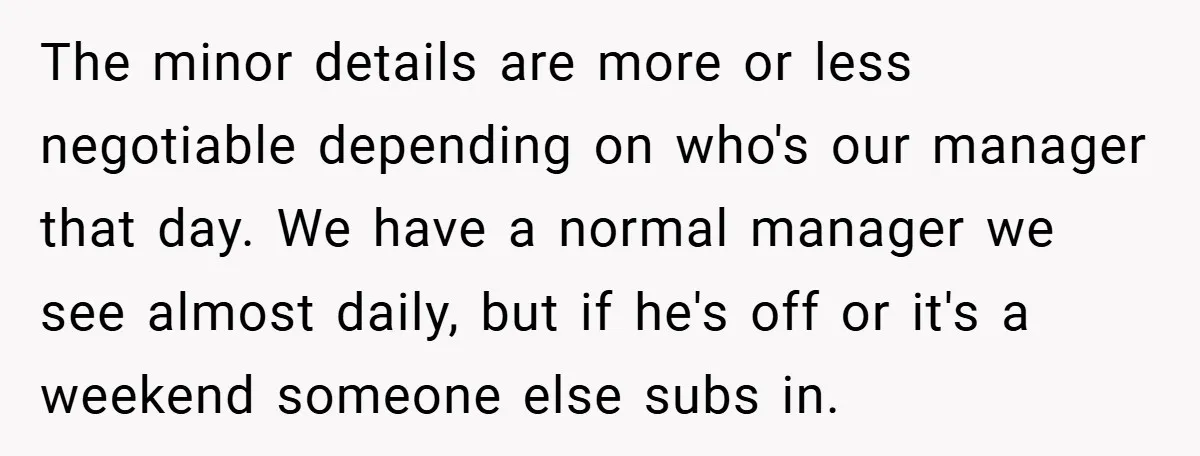 The minor details are more or less negotiable depending on who's our manager that day. We have a normal manager we see almost daily, but if he's off or it's...