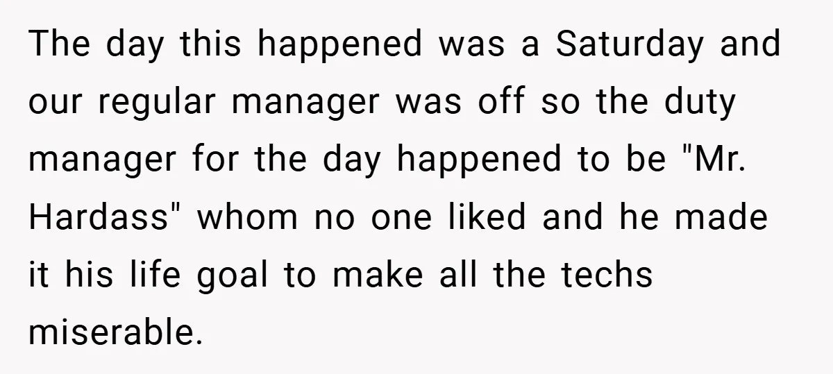 The day this happened was a Saturday and our regular manager was off so the duty manager for the day happened to be "Mr. Hardass" whom no one liked and...