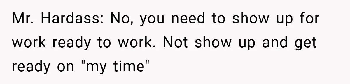 Mr. Hardass: No, you need to show up for work ready to work. Not show up and get ready on "my time"