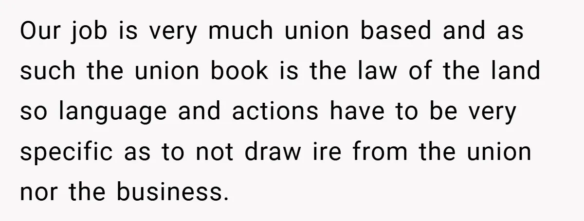 Our job is very much union based and as such the union book is the law of the land so language and actions have to be very specific as to...